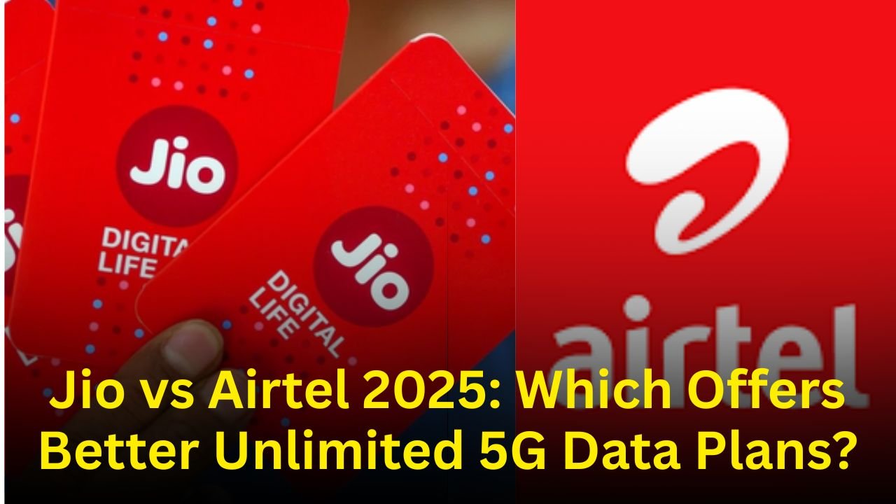 Jio vs Airtel 2025: Which Offers Better Unlimited 5G Data Plans